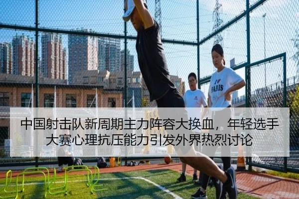 中国射击队新周期主力阵容大换血，年轻选手大赛心理抗压能力引发外界热烈讨论